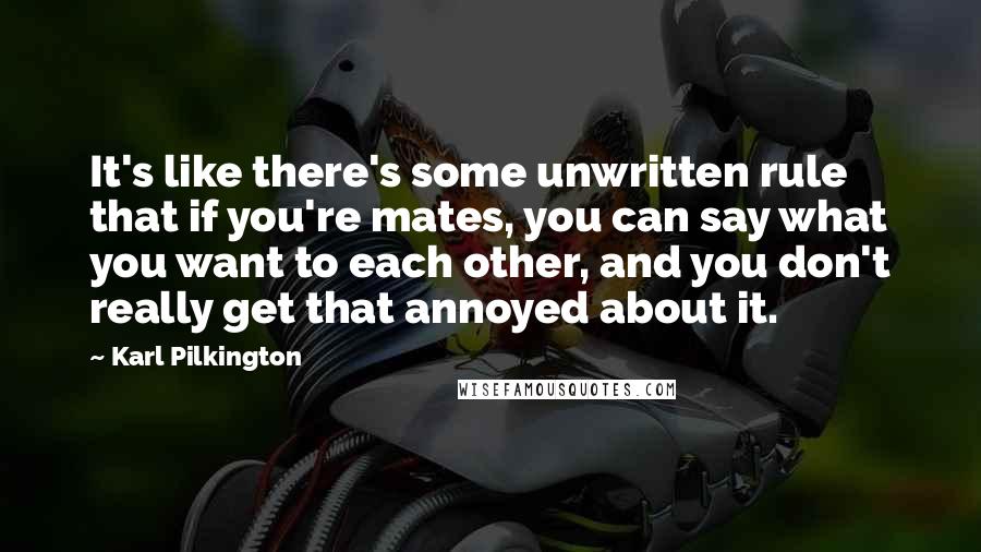 Karl Pilkington Quotes: It's like there's some unwritten rule that if you're mates, you can say what you want to each other, and you don't really get that annoyed about it.