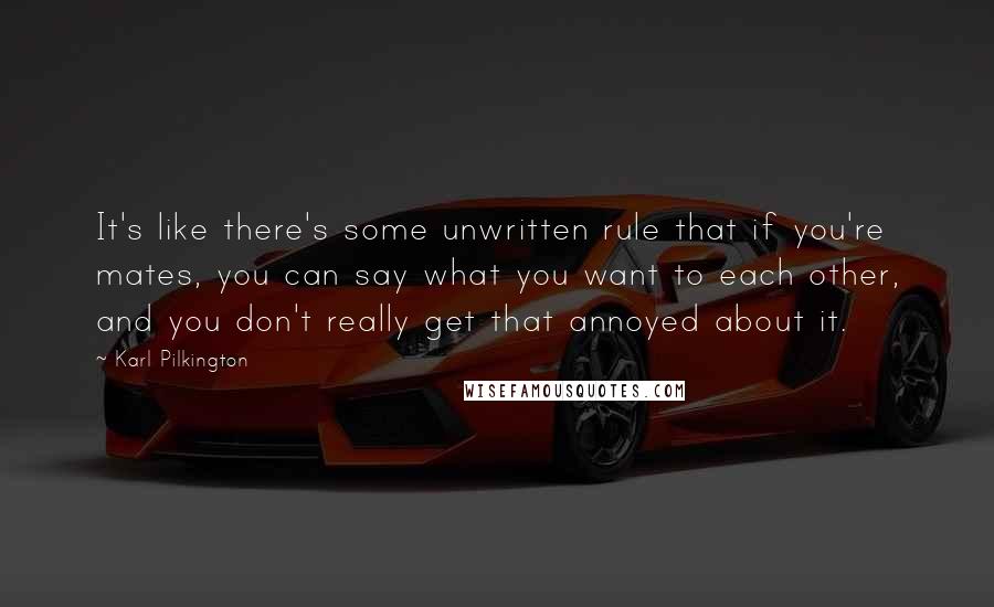 Karl Pilkington Quotes: It's like there's some unwritten rule that if you're mates, you can say what you want to each other, and you don't really get that annoyed about it.