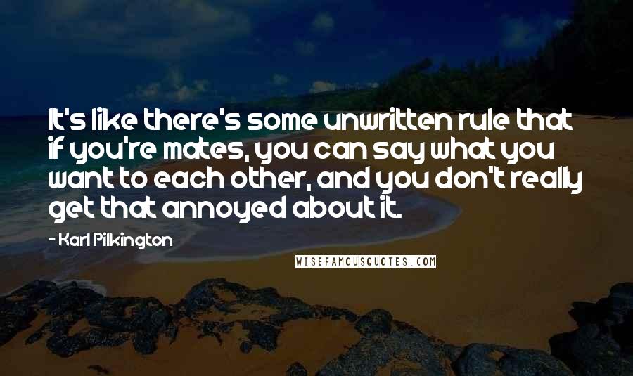 Karl Pilkington Quotes: It's like there's some unwritten rule that if you're mates, you can say what you want to each other, and you don't really get that annoyed about it.