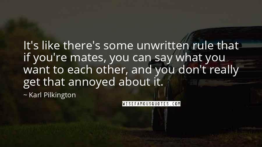 Karl Pilkington Quotes: It's like there's some unwritten rule that if you're mates, you can say what you want to each other, and you don't really get that annoyed about it.