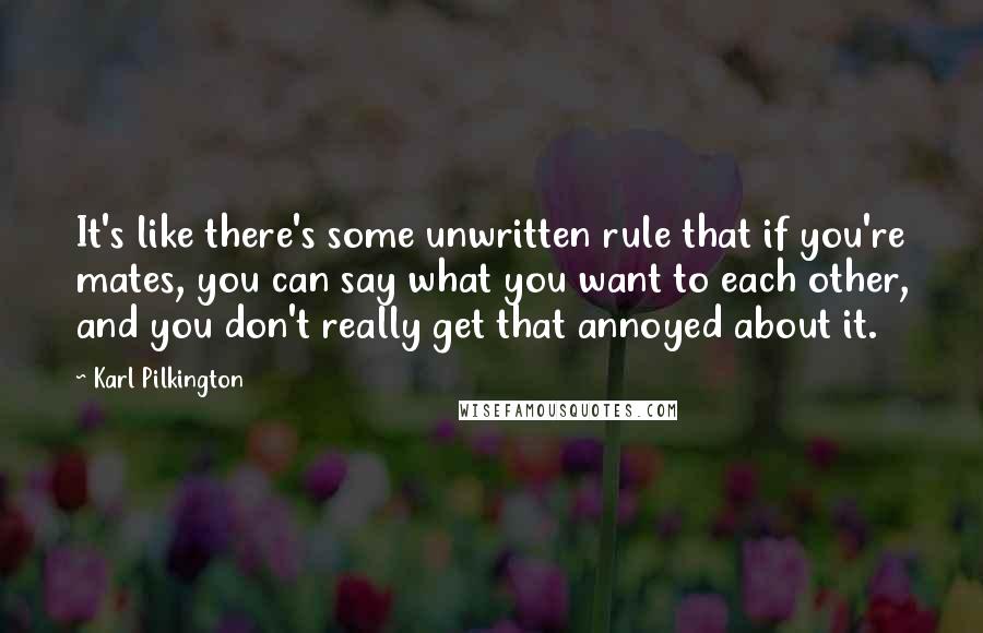 Karl Pilkington Quotes: It's like there's some unwritten rule that if you're mates, you can say what you want to each other, and you don't really get that annoyed about it.