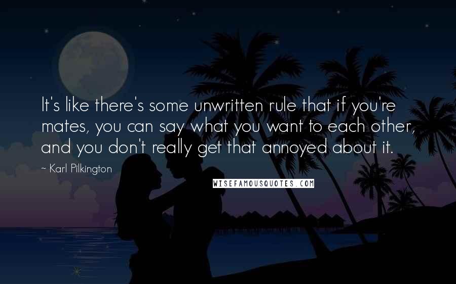 Karl Pilkington Quotes: It's like there's some unwritten rule that if you're mates, you can say what you want to each other, and you don't really get that annoyed about it.