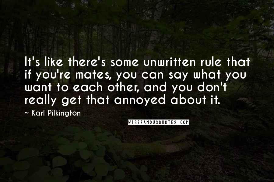 Karl Pilkington Quotes: It's like there's some unwritten rule that if you're mates, you can say what you want to each other, and you don't really get that annoyed about it.