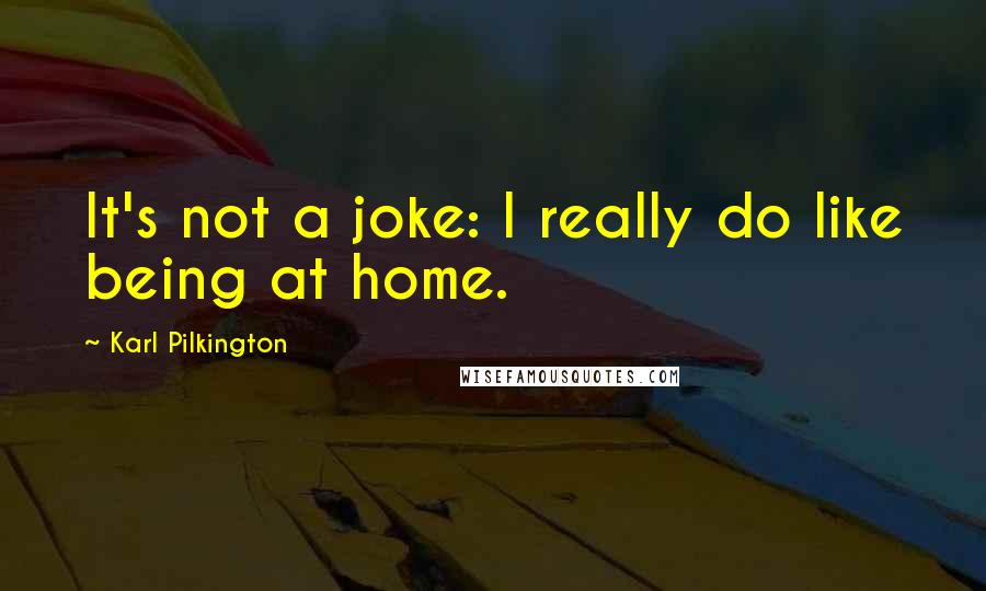Karl Pilkington Quotes: It's not a joke: I really do like being at home.