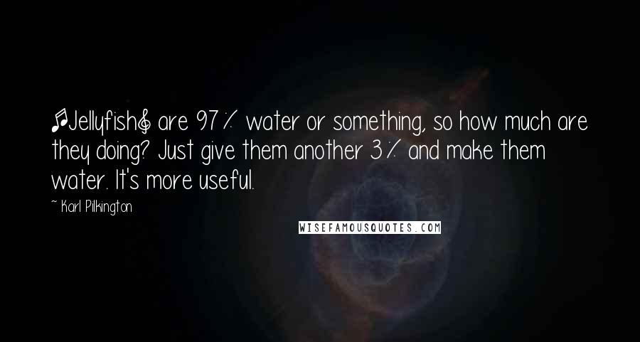 Karl Pilkington Quotes: [Jellyfish] are 97% water or something, so how much are they doing? Just give them another 3% and make them water. It's more useful.