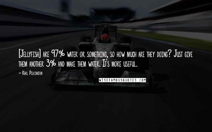 Karl Pilkington Quotes: [Jellyfish] are 97% water or something, so how much are they doing? Just give them another 3% and make them water. It's more useful.