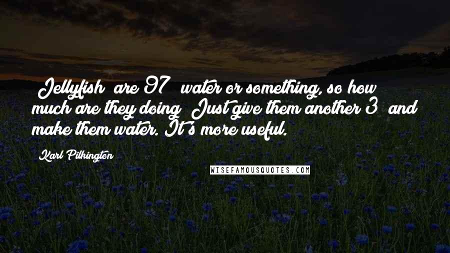 Karl Pilkington Quotes: [Jellyfish] are 97% water or something, so how much are they doing? Just give them another 3% and make them water. It's more useful.