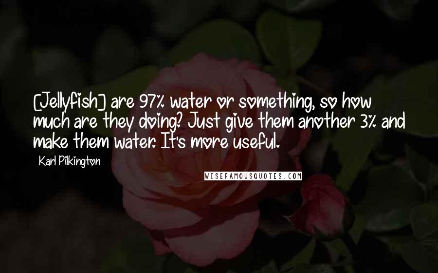 Karl Pilkington Quotes: [Jellyfish] are 97% water or something, so how much are they doing? Just give them another 3% and make them water. It's more useful.