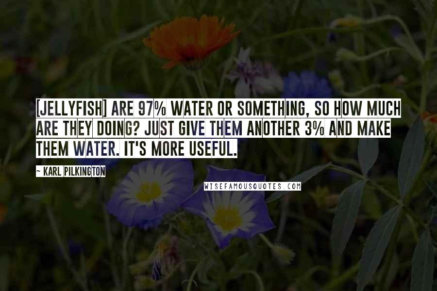 Karl Pilkington Quotes: [Jellyfish] are 97% water or something, so how much are they doing? Just give them another 3% and make them water. It's more useful.