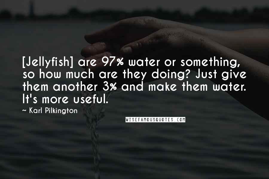 Karl Pilkington Quotes: [Jellyfish] are 97% water or something, so how much are they doing? Just give them another 3% and make them water. It's more useful.