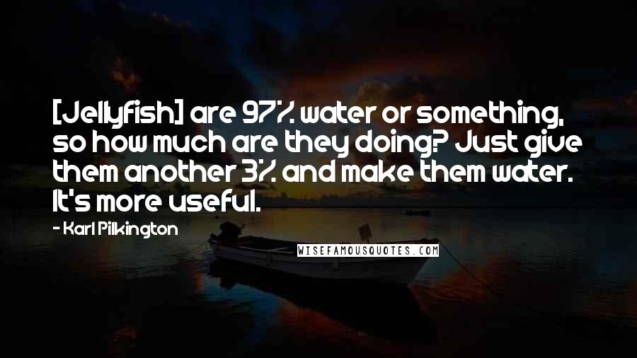 Karl Pilkington Quotes: [Jellyfish] are 97% water or something, so how much are they doing? Just give them another 3% and make them water. It's more useful.