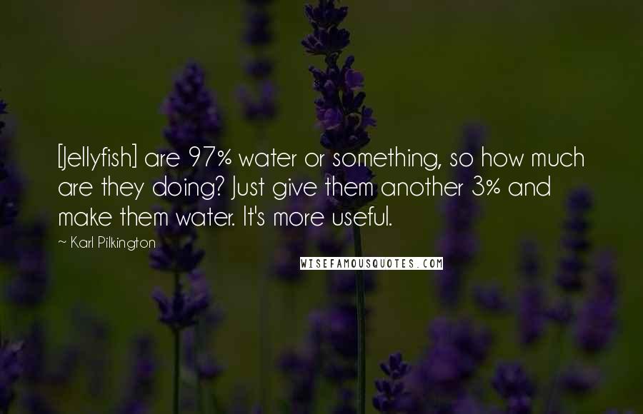 Karl Pilkington Quotes: [Jellyfish] are 97% water or something, so how much are they doing? Just give them another 3% and make them water. It's more useful.