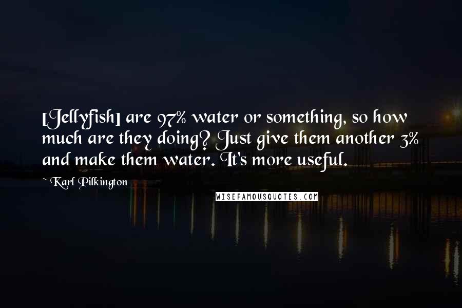 Karl Pilkington Quotes: [Jellyfish] are 97% water or something, so how much are they doing? Just give them another 3% and make them water. It's more useful.