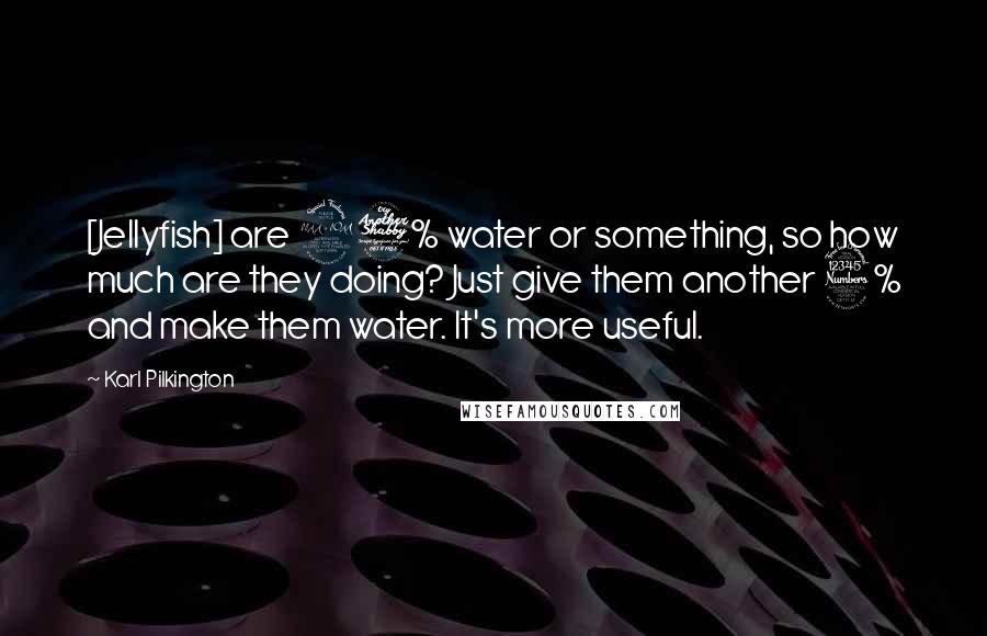 Karl Pilkington Quotes: [Jellyfish] are 97% water or something, so how much are they doing? Just give them another 3% and make them water. It's more useful.