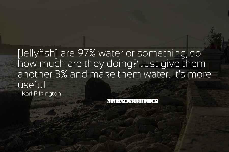 Karl Pilkington Quotes: [Jellyfish] are 97% water or something, so how much are they doing? Just give them another 3% and make them water. It's more useful.