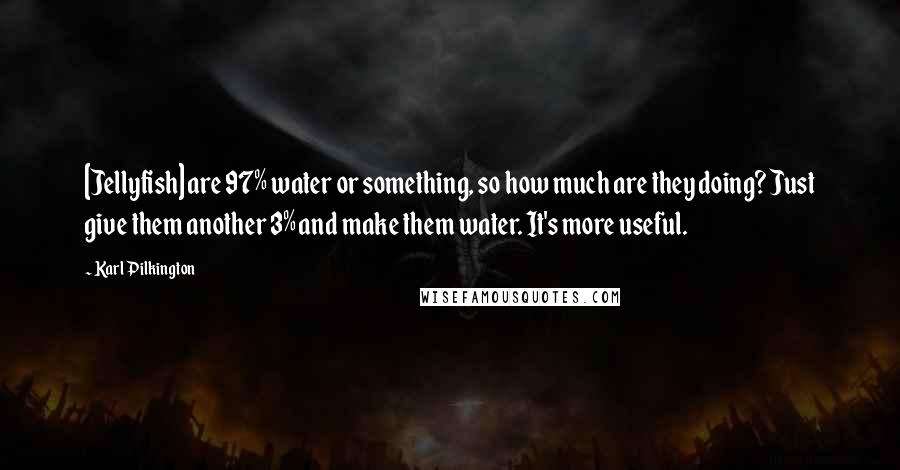 Karl Pilkington Quotes: [Jellyfish] are 97% water or something, so how much are they doing? Just give them another 3% and make them water. It's more useful.