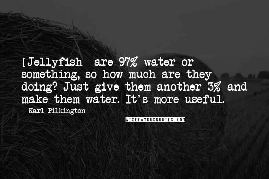 Karl Pilkington Quotes: [Jellyfish] are 97% water or something, so how much are they doing? Just give them another 3% and make them water. It's more useful.