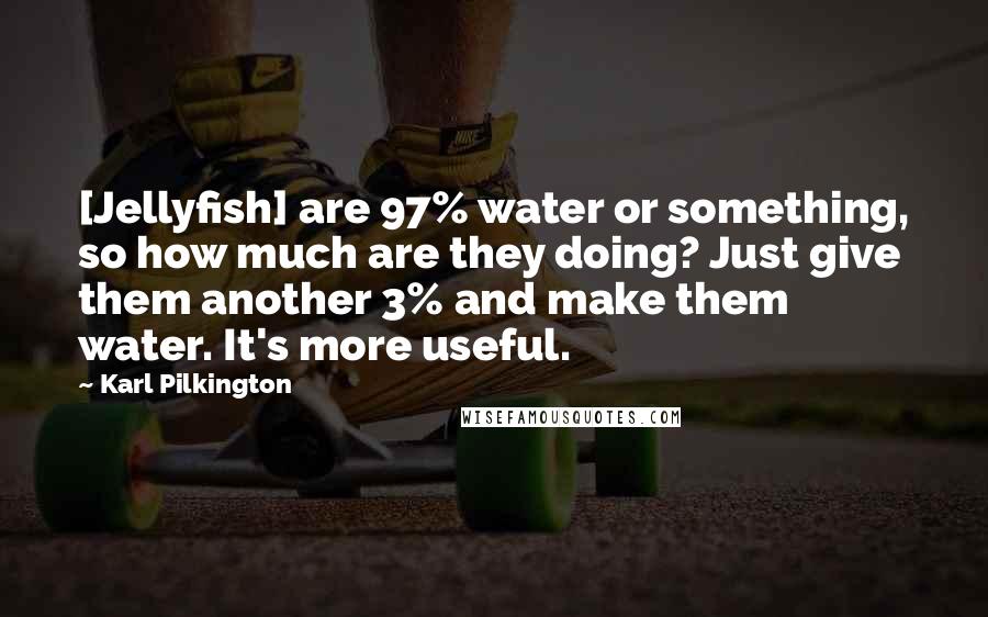 Karl Pilkington Quotes: [Jellyfish] are 97% water or something, so how much are they doing? Just give them another 3% and make them water. It's more useful.