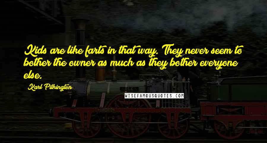 Karl Pilkington Quotes: Kids are like farts in that way. They never seem to bother the owner as much as they bother everyone else.