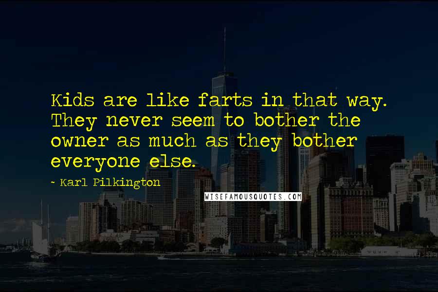 Karl Pilkington Quotes: Kids are like farts in that way. They never seem to bother the owner as much as they bother everyone else.