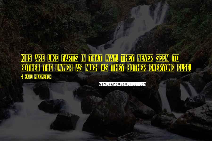 Karl Pilkington Quotes: Kids are like farts in that way. They never seem to bother the owner as much as they bother everyone else.