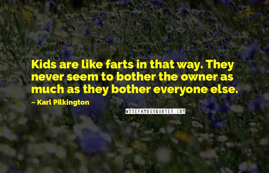 Karl Pilkington Quotes: Kids are like farts in that way. They never seem to bother the owner as much as they bother everyone else.