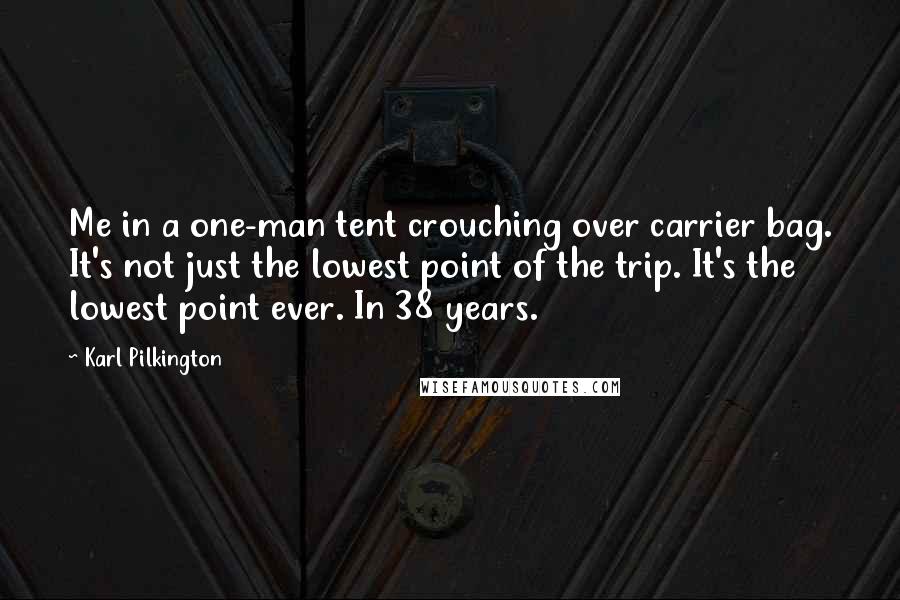 Karl Pilkington Quotes: Me in a one-man tent crouching over carrier bag. It's not just the lowest point of the trip. It's the lowest point ever. In 38 years.