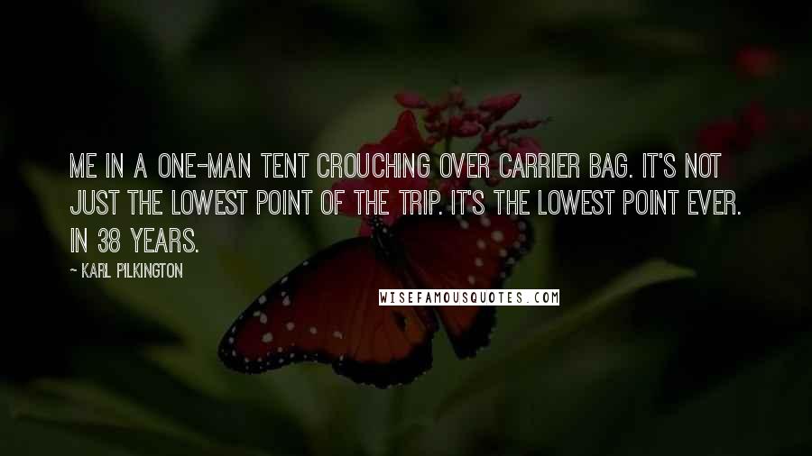 Karl Pilkington Quotes: Me in a one-man tent crouching over carrier bag. It's not just the lowest point of the trip. It's the lowest point ever. In 38 years.