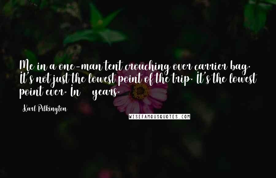 Karl Pilkington Quotes: Me in a one-man tent crouching over carrier bag. It's not just the lowest point of the trip. It's the lowest point ever. In 38 years.