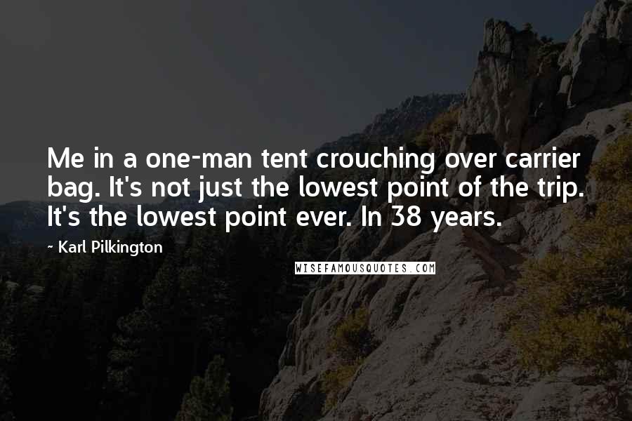 Karl Pilkington Quotes: Me in a one-man tent crouching over carrier bag. It's not just the lowest point of the trip. It's the lowest point ever. In 38 years.