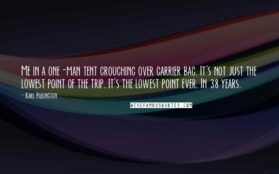 Karl Pilkington Quotes: Me in a one-man tent crouching over carrier bag. It's not just the lowest point of the trip. It's the lowest point ever. In 38 years.