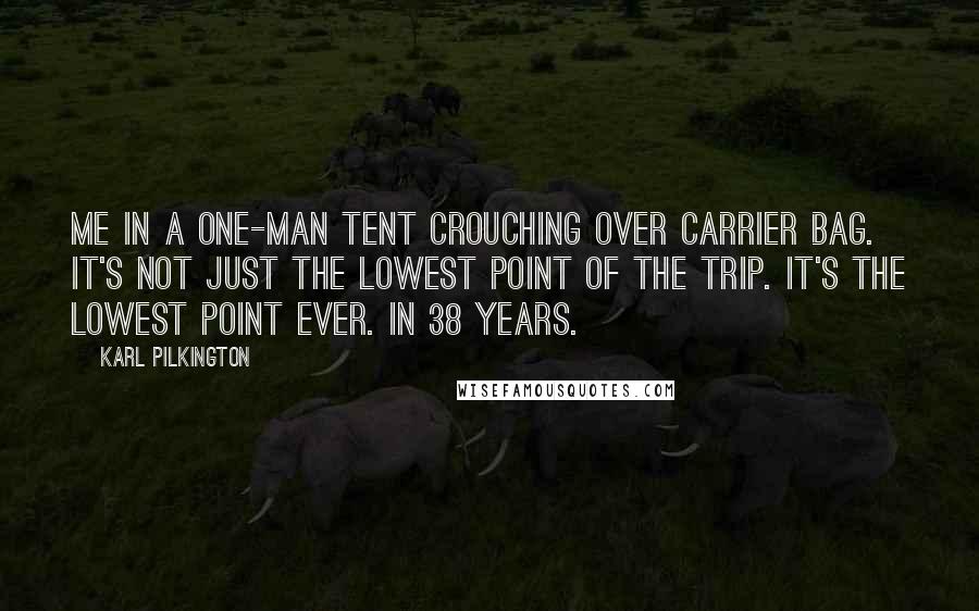 Karl Pilkington Quotes: Me in a one-man tent crouching over carrier bag. It's not just the lowest point of the trip. It's the lowest point ever. In 38 years.
