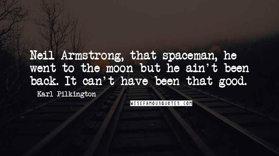 Karl Pilkington Quotes: Neil Armstrong, that spaceman, he went to the moon but he ain't been back. It can't have been that good.