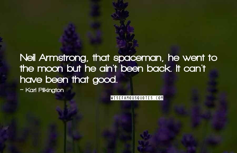 Karl Pilkington Quotes: Neil Armstrong, that spaceman, he went to the moon but he ain't been back. It can't have been that good.