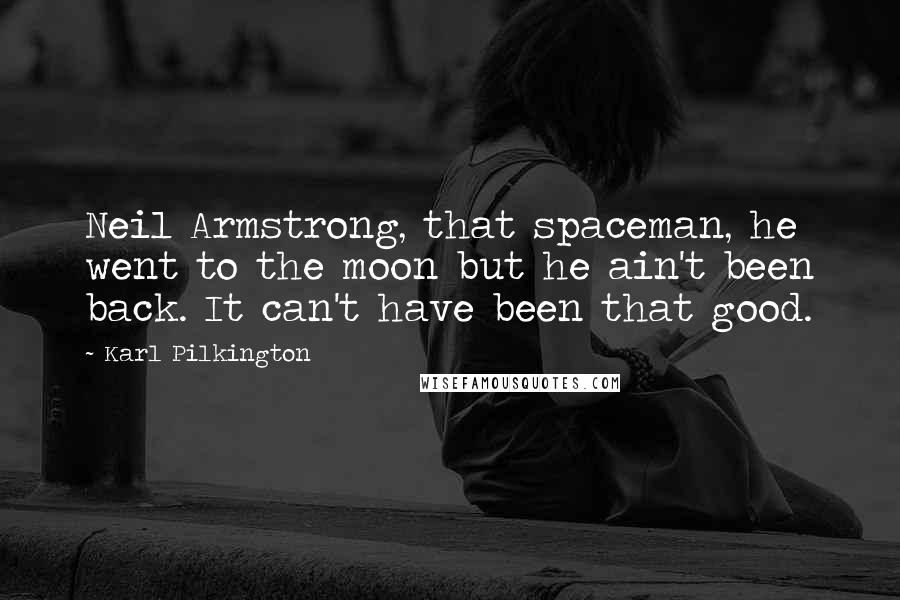 Karl Pilkington Quotes: Neil Armstrong, that spaceman, he went to the moon but he ain't been back. It can't have been that good.