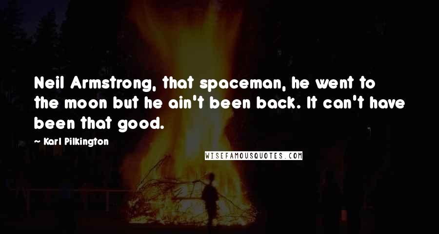 Karl Pilkington Quotes: Neil Armstrong, that spaceman, he went to the moon but he ain't been back. It can't have been that good.