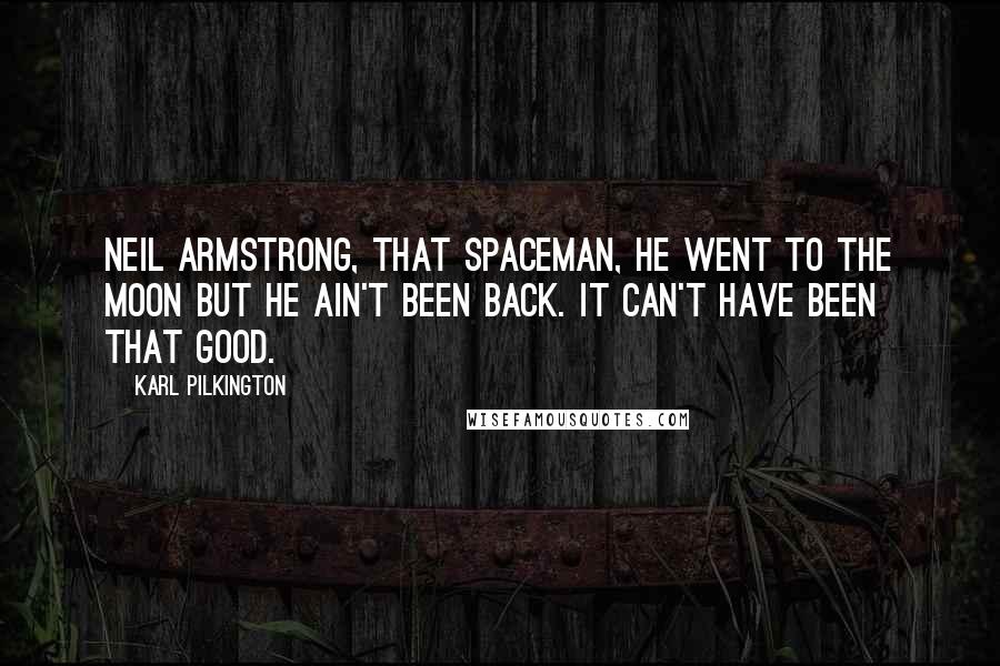 Karl Pilkington Quotes: Neil Armstrong, that spaceman, he went to the moon but he ain't been back. It can't have been that good.
