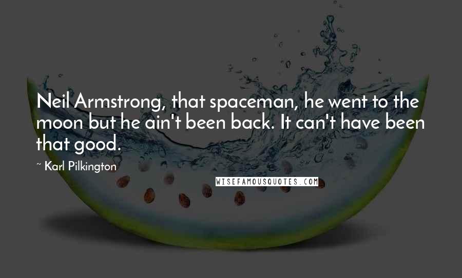 Karl Pilkington Quotes: Neil Armstrong, that spaceman, he went to the moon but he ain't been back. It can't have been that good.