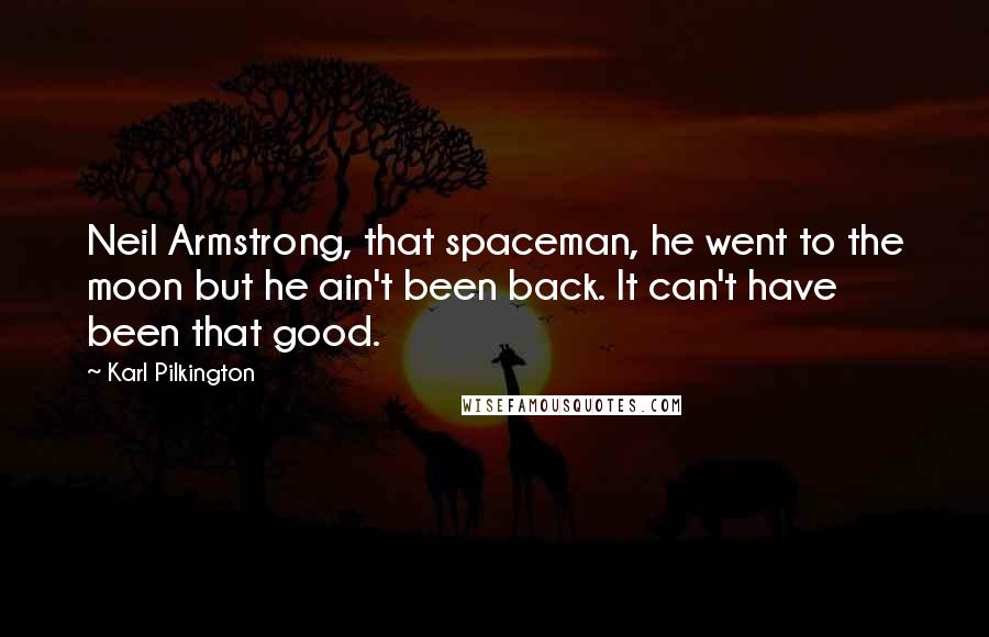 Karl Pilkington Quotes: Neil Armstrong, that spaceman, he went to the moon but he ain't been back. It can't have been that good.