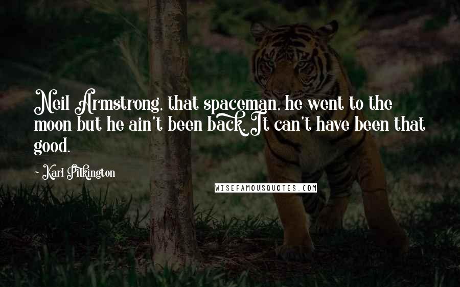 Karl Pilkington Quotes: Neil Armstrong, that spaceman, he went to the moon but he ain't been back. It can't have been that good.