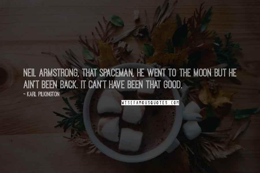 Karl Pilkington Quotes: Neil Armstrong, that spaceman, he went to the moon but he ain't been back. It can't have been that good.