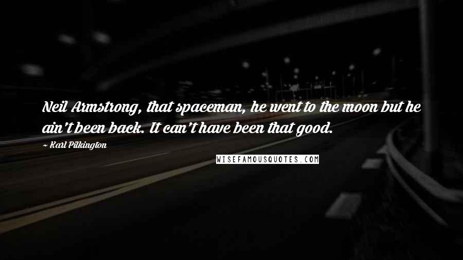 Karl Pilkington Quotes: Neil Armstrong, that spaceman, he went to the moon but he ain't been back. It can't have been that good.