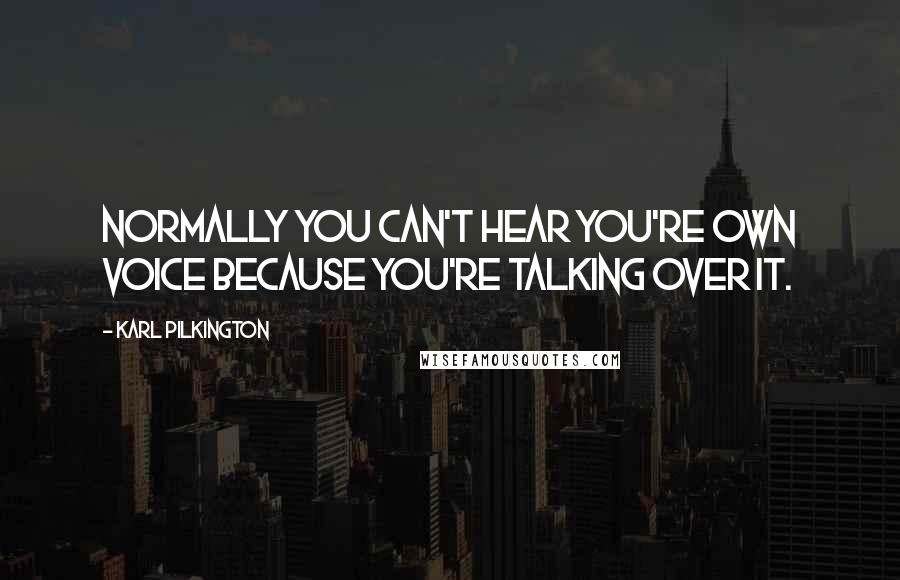 Karl Pilkington Quotes: Normally you can't hear you're own voice because you're talking over it.