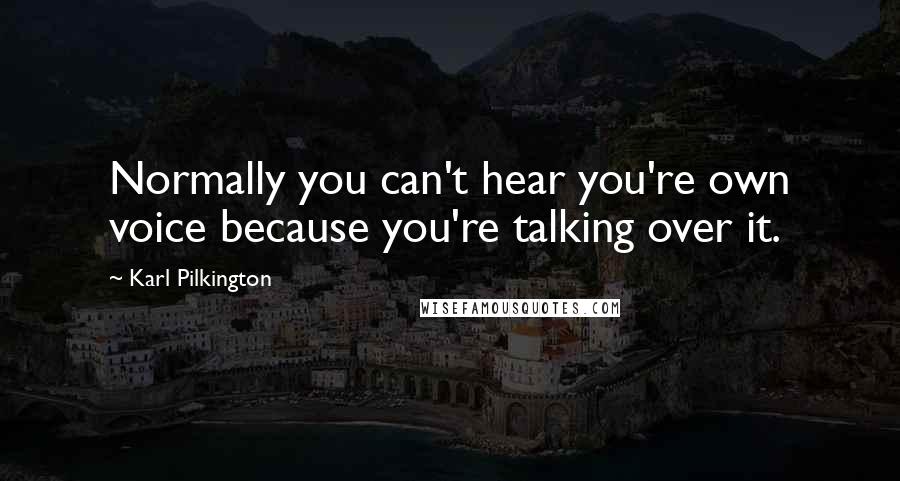 Karl Pilkington Quotes: Normally you can't hear you're own voice because you're talking over it.