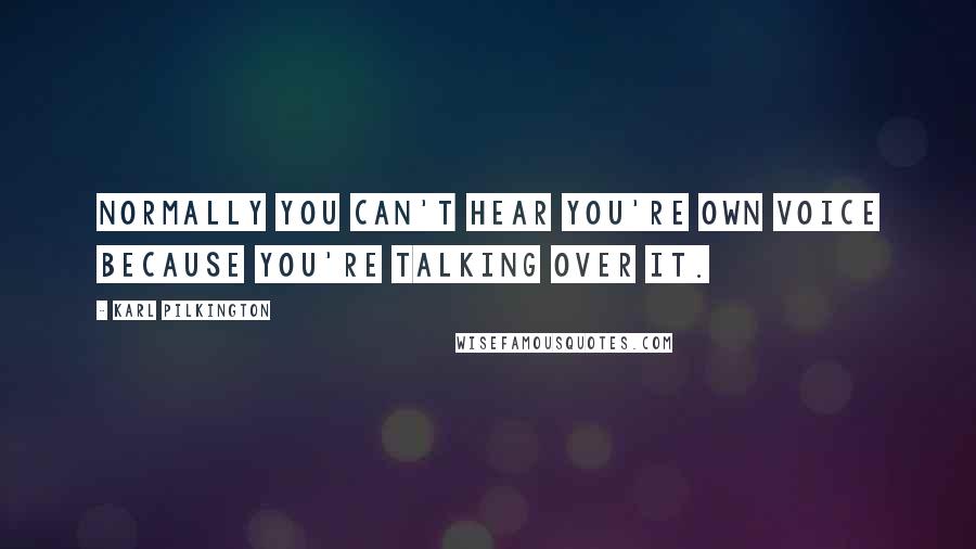 Karl Pilkington Quotes: Normally you can't hear you're own voice because you're talking over it.