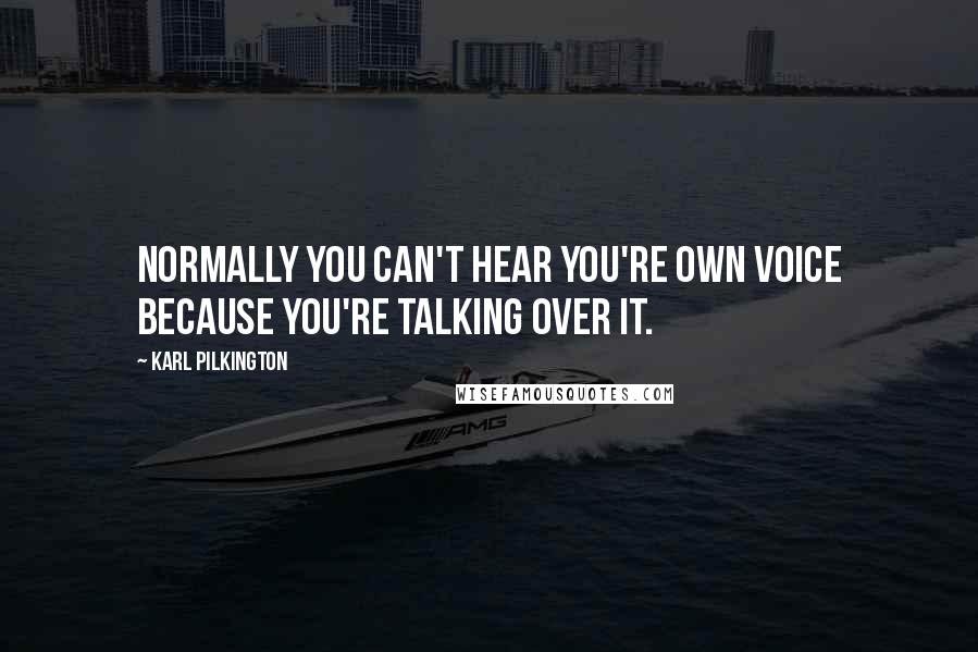 Karl Pilkington Quotes: Normally you can't hear you're own voice because you're talking over it.