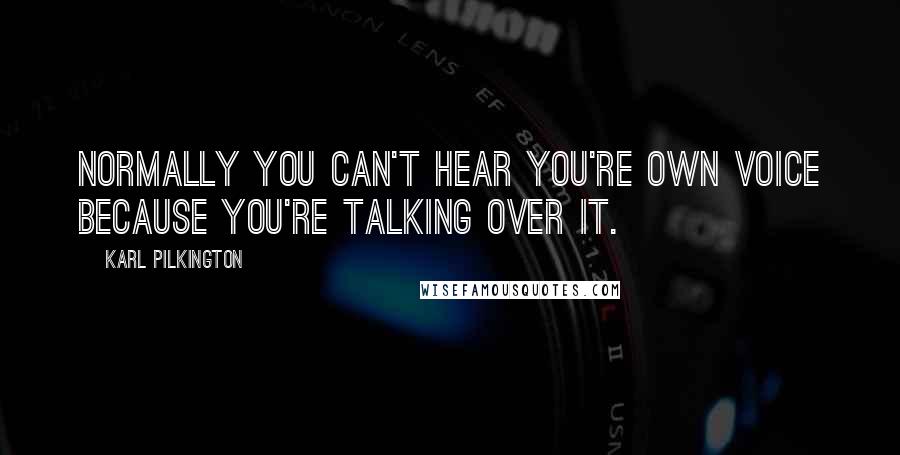 Karl Pilkington Quotes: Normally you can't hear you're own voice because you're talking over it.