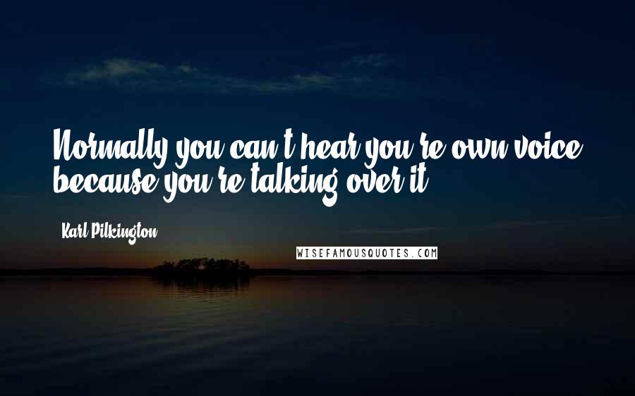 Karl Pilkington Quotes: Normally you can't hear you're own voice because you're talking over it.