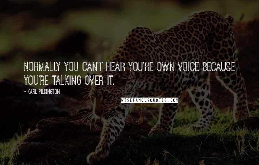 Karl Pilkington Quotes: Normally you can't hear you're own voice because you're talking over it.