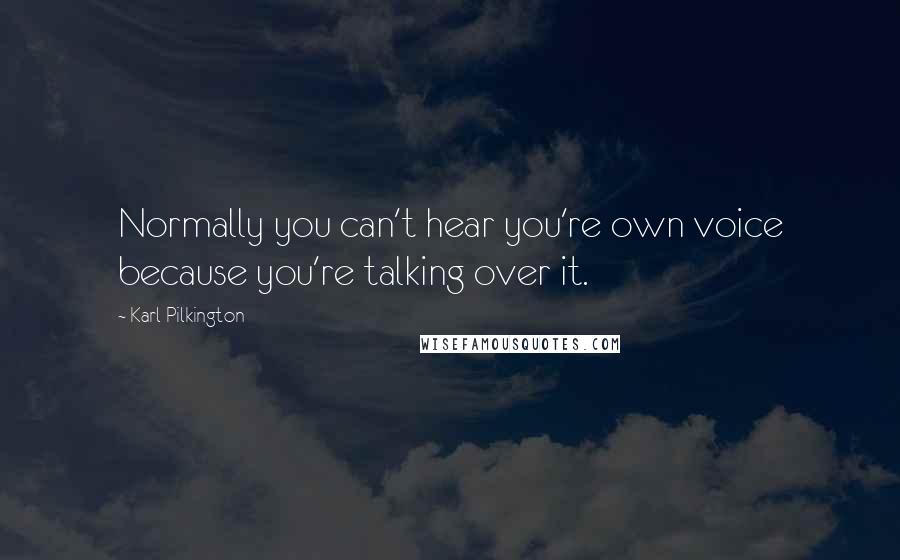 Karl Pilkington Quotes: Normally you can't hear you're own voice because you're talking over it.